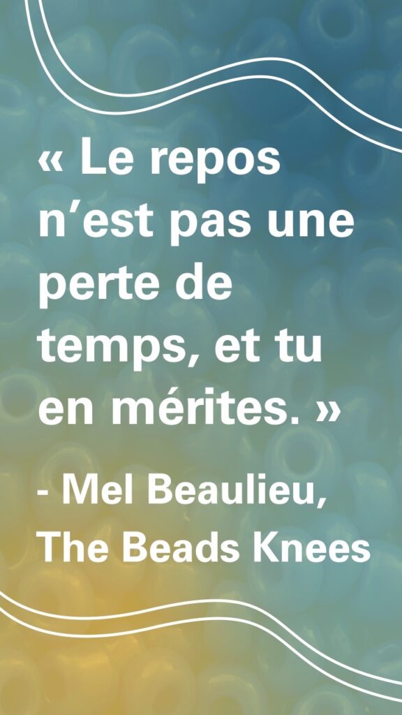 « Le repos n’est pas une perte de temps, et tu en mérites. »
Mel Beaulieu, The Beads Knees