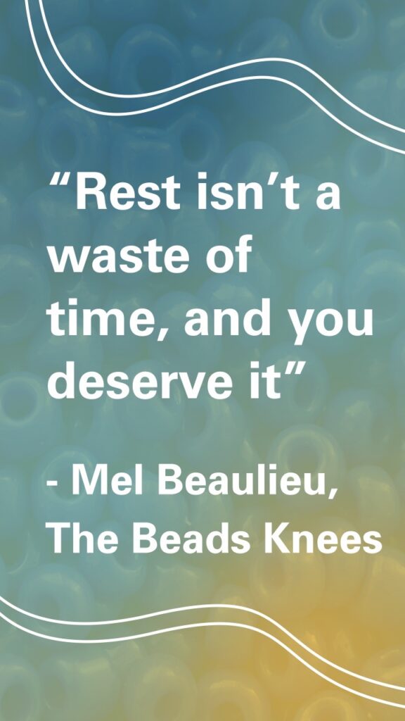 “Rest isn’t a waste of time, and you deserve it.”
Mel Beaulieu, The Beads Knees